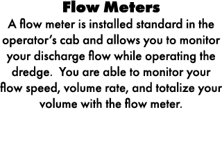 Flow Meters A flow meter is installed standard in the operator’s cab and allows you to monitor your discharge flow wh...
